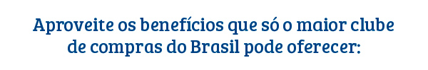 Aproveite os beneficos que s&oacute; o maior clube de comprar do
Brasil pode oferecer.