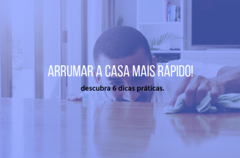 Descubra 6 dicas práticas para arrumar a casa mais rápido!