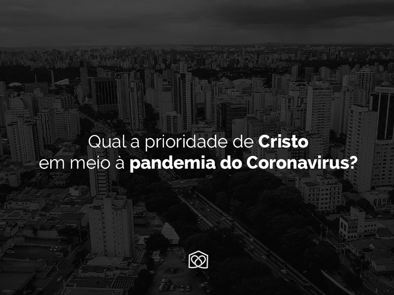 Qual a prioridade de Cristo em meio à pandemia do Coronavírus?