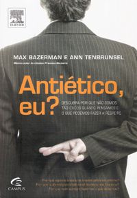 Antiético, Eu? - Descubra Porque Não Somos Tão Éticos Quanto Pensamos e O Que Podemos Fazer a Respei