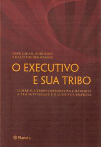 O Executivo e Sua Tribo - Lidere Sua Tribo Corporativamente e Maximize a Produtividade e O Lucro da