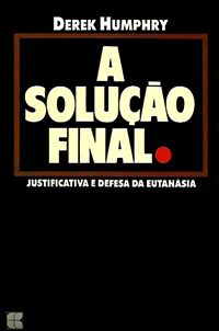 A Solução Final - Justificativa e Defesa da Eutanásia
