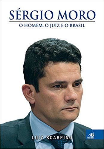 Sérgio Moro. O Homem, o Juiz e o Brasil