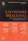 A Economia Irracional - Como Tomar as Decisões Certas em Tempos de Incertezas